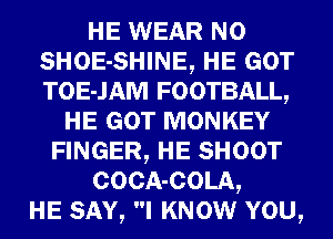HE WEAR N0
SHOE-SHINE, HE GOT
TOE-JAM FOOTBALL,

HE GOT MONKEY
FINGER, HE SHOOT

COCA-COLA,

HE SAY, I KNOW YOU,