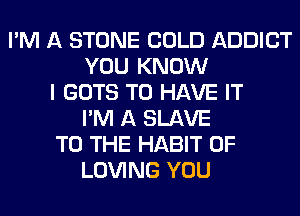 I'M A STONE COLD ADDICT
YOU KNOW
I GOTS TO HAVE IT
I'M A SLAVE
TO THE HABIT 0F
LOVING YOU