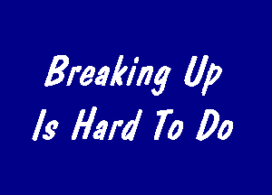 Breaking Up

Is Hard To Do