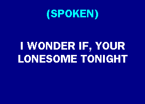 (SPOKEN)

I WONDER IF, YOUR

LONESOME TONIGHT