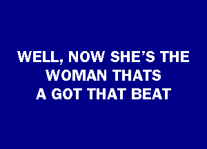 WELL, NOW SHES THE

WOMAN THATS
A GOT THAT BEAT