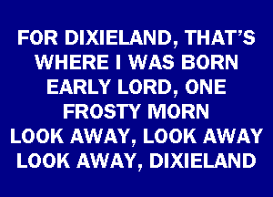 FOR DIXIELAND, THATS
WHERE I WAS BORN
EARLY LORD, ONE
FROSTY MORN
LOOK AWAY, LOOK AWAY
LOOK AWAY, DIXIELAND