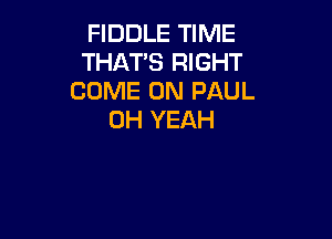 FIDDLE TIME
THAT'S RIGHT
COME ON PAUL
OH YEAH