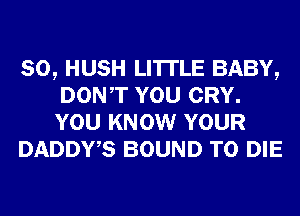 SO, HUSH LI'ITLE BABY,
DONT YOU CRY.
YOU KNOW YOUR

DADDWS BOUND TO DIE