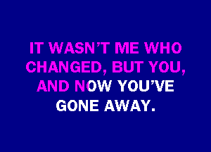 J, BUT YOU,

AND NOW YOUWE
GONE AWAY.