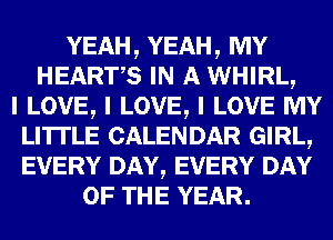YEAH, YEAH, MY
HEARTS IN A WHIRL,

I LOVE, I LOVE, I LOVE MY
LITI'LE CALENDAR GIRL,
EVERY DAY, EVERY DAY

OF THE YEAR.