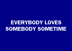 EVERYBODY LOVES
SOMEBODY SOMETIME