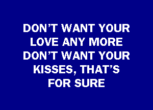 DONT WANT YOUR
LOVE ANY MORE
DON,T WANT YOUR
KISSES, THATS
FOR SURE