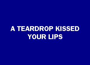 A TEARDROP KISSED

YOUR LIPS