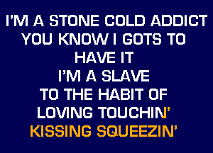 I'M A STONE COLD ADDICT
YOU KNOWI GOTS TO
HAVE IT
I'M A SLAVE
TO THE HABIT 0F
LOVING TOUCHIN'
KISSING SQUEEZIN'