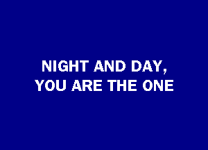 NIGHT AND DAY,

YOU ARE THE ONE
