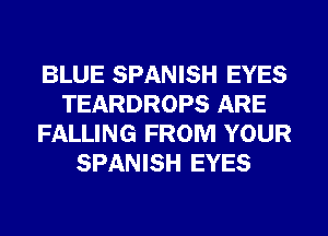 BLUE SPANISH EYES
TEARDROPS ARE
FALLING FROM YOUR
SPANISH EYES