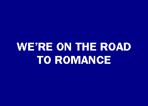 WERE ON THE ROAD

TO ROMANCE
