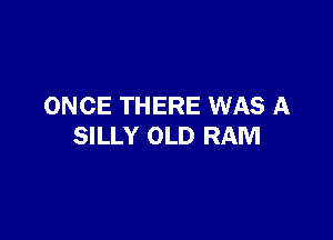 ONCE THERE WAS A

SILLY OLD RAM