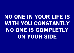 NO ONE IN YOUR LIFE IS

WITH YOU CONSTANTLY

NO ONE IS COMPLETLY
ON YOUR SIDE