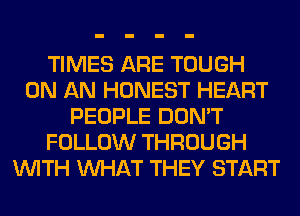 TIMES ARE TOUGH
ON AN HONEST HEART
PEOPLE DON'T
FOLLOW THROUGH
WITH WHAT THEY START