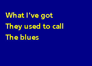 What I've got
They used to call

The blues