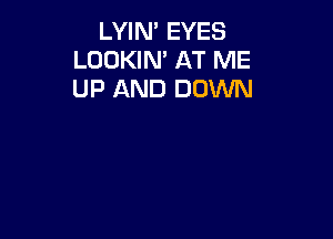 LYIN' EYES
LOOKIN' AT ME
UP AND DOWN
