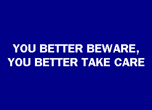 YOU BE'ITER BEWARE,
YOU BE'ITER TAKE CARE