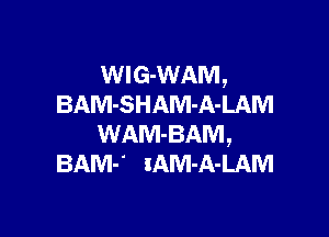 WlG-WAM,
BAM-SHAM-A-LAM

WAM-BAM,
BAM- xAM-A-LAM