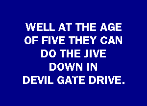 WELL AT THE AGE
OF FIVE THEY CAN
DO THE .IIVE
DOWN IN
DEVIL GATE DRIVE.
