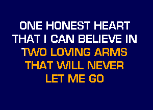 ONE HONEST HEART
THAT I CAN BELIEVE IN
TWO LOVING ARMS
THAT WILL NEVER
LET ME GO