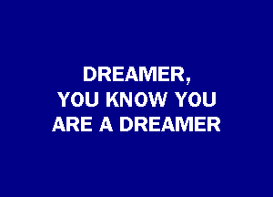 DREAMER,

YOU KNOW YOU
ARE A DREAMER