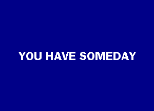 YOU HAVE SOMEDAY