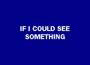 IF I COULD SEE

SOMETHING