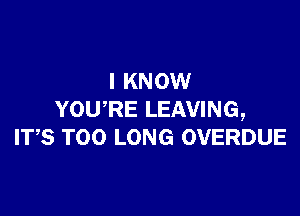 I KNOW

YOURE LEAVING,
ITS TOO LONG OVERDUE