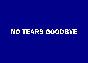 NO TEARS GOODBYE