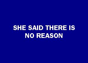 SHE SAID THERE IS

NO REASON