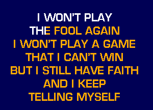 I WON'T PLAY
THE FOOL AGAIN
I WON'T PLAY A GAME
THAT I CAN'T ININ
BUT I STILL HAVE FAITH
AND I KEEP
TELLING MYSELF