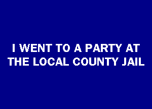 I WENT TO A PARTY AT

THE LOCAL COUNTY JAIL