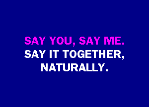 SAY IT TOGETHER,
NATURALLY.