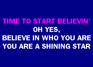 TIME TO START BELIEVIW
0H YES,

BELIEVE IN WHO YOU ARE

YOU AI