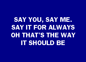 SAY YOU, SAY ME.
SAY IT FOR ALWAYS
0H THATS THE WAY

IT SHOULD BE