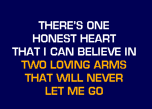 THERE'S ONE
HONEST HEART
THAT I CAN BELIEVE IN
TWO LOVING ARMS
THAT WILL NEVER
LET ME GO