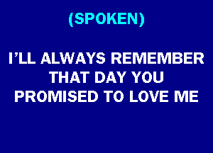 (SPOKEN)

VLL ALWAYS REMEMBER
THAT DAY YOU
PROMISED TO LOVE ME