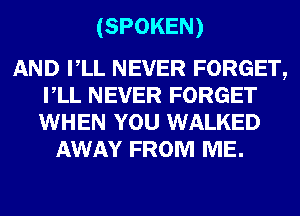 (SPOKEN)

AND VLL NEVER FORGET,
VLL NEVER FORGET
WHEN YOU WALKED

AWAY FROM ME.