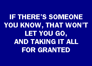 IF THERES SOMEONE
YOU KNOW, THAT WONT
LET YOU GO,

AND TAKING IT ALL
FOR GRANTED