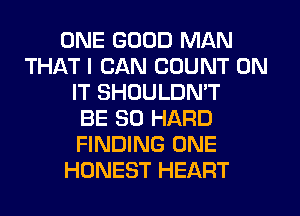 ONE GOOD MAN
THAT I CAN COUNT ON
IT SHOULDN'T
BE SO HARD
FINDING ONE
HONEST HEART