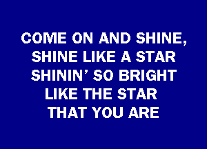 COME ON AND SHINE,
SHINE LIKE A STAR
SHINIW SO BRIGHT

LIKE THE STAR
THAT YOU ARE

g