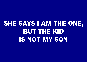 SHE SAYS I AM THE ONE,

BUT THE KID
IS NOT MY SON