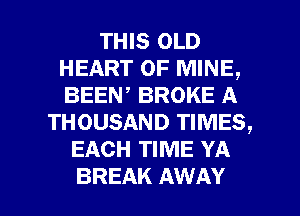 THIS OLD
HEART OF MINE,
BEEN, BROKE A

THOUSAND TIMES,
EACH TIME YA

BREAK AWAY l