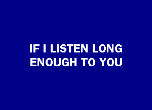 IF I LISTEN LONG

ENOUGH TO YOU