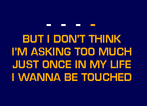 BUT I DON'T THINK
I'M ASKING TOO MUCH
JUST ONCE IN MY LIFE
I WANNA BE TOUCHED