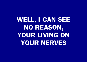 WELL, I CAN SEE
N0 REASON,

YOUR LIVING ON
YOUR NERVES
