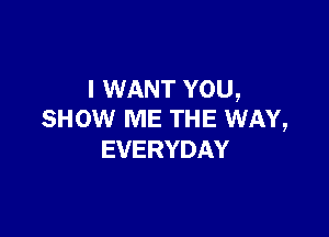 I WANT YOU,

SHOW ME THE WAY,
EVERYDAY