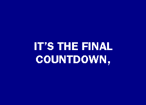 IT,S TH E FINAL

COUNTDOWN ,